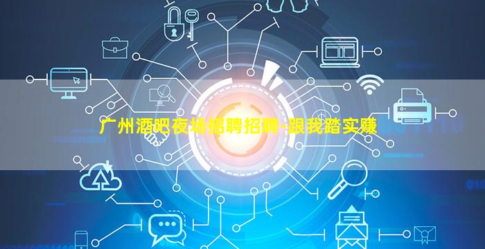 广州酒吧夜场招聘招聘-跟我踏实赚